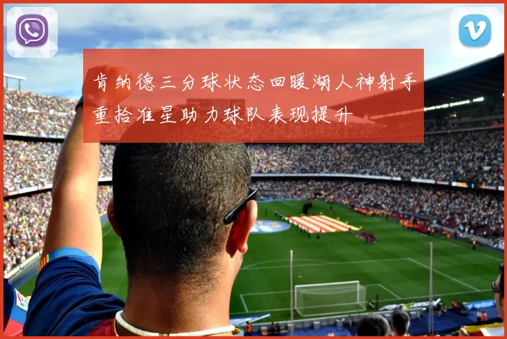 肯纳德三分球状态回暖湖人神射手重拾准星助力球队表现提升