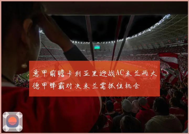 意甲前瞻卡利亚里迎战AC米兰两大德甲锋霸对决米兰需抓住机会