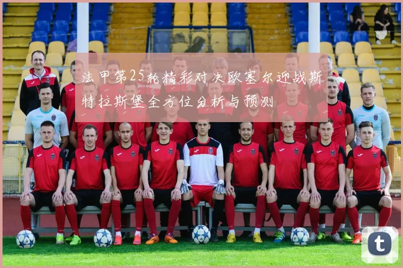 法甲第25轮精彩对决欧塞尔迎战斯特拉斯堡全方位分析与预测