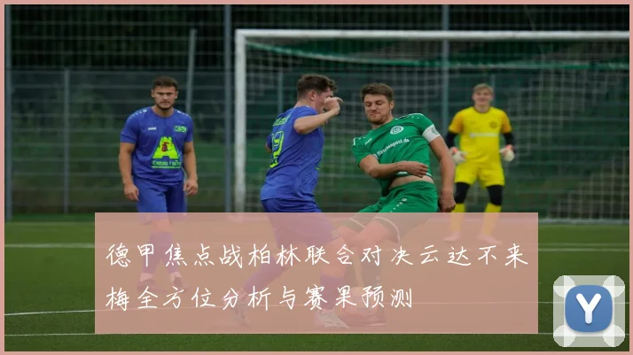 德甲焦点战柏林联合对决云达不来梅全方位分析与赛果预测