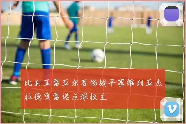 比利亚雷亚尔客场战平塞维利亚杰拉德莫雷诺点球救主