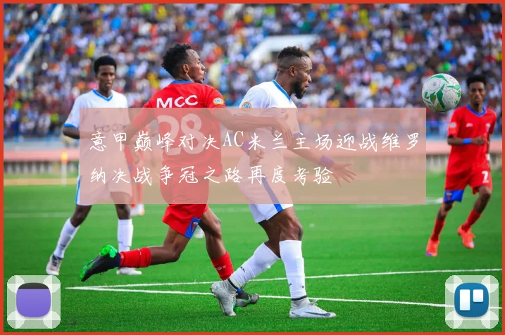 意甲巅峰对决AC米兰主场迎战维罗纳决战争冠之路再度考验