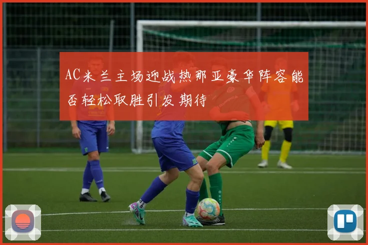 AC米兰主场迎战热那亚豪华阵容能否轻松取胜引发期待