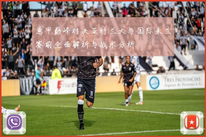 意甲巅峰对决亚特兰大与国际米兰赛前全面解析与战术分析
