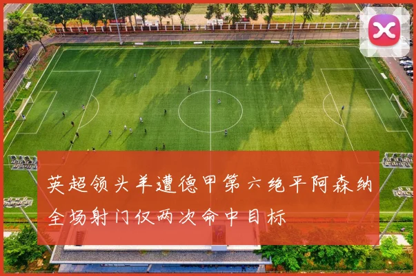 英超领头羊遭德甲第六绝平阿森纳全场射门仅两次命中目标