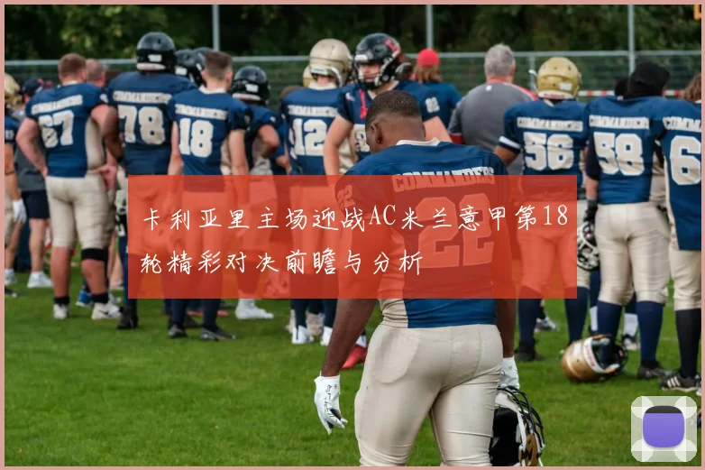 卡利亚里主场迎战AC米兰意甲第18轮精彩对决前瞻与分析
