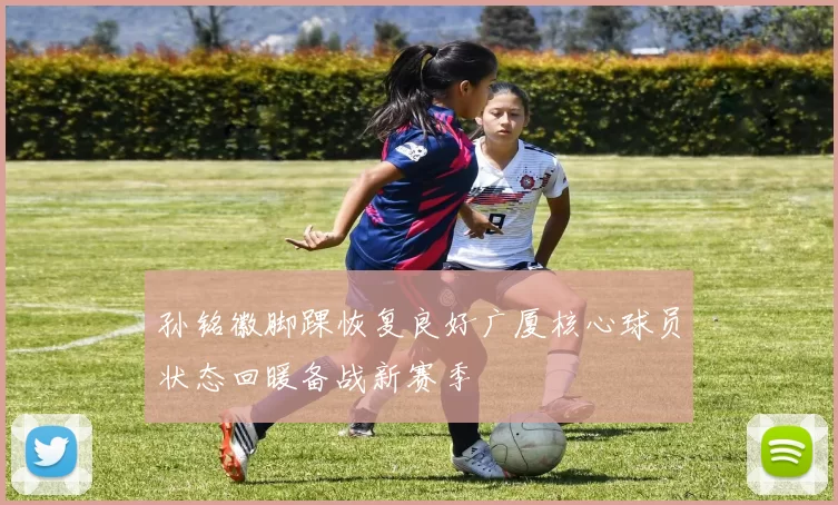 孙铭徽脚踝恢复良好广厦核心球员状态回暖备战新赛季